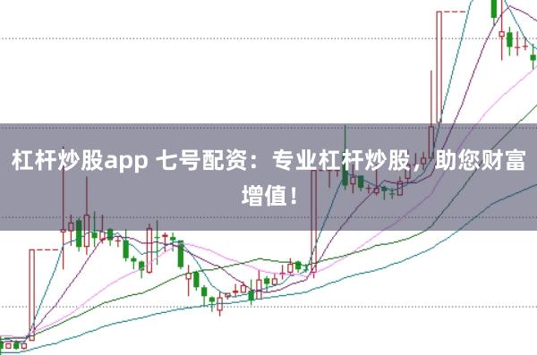 杠杆炒股app 七号配资：专业杠杆炒股，助您财富增值！