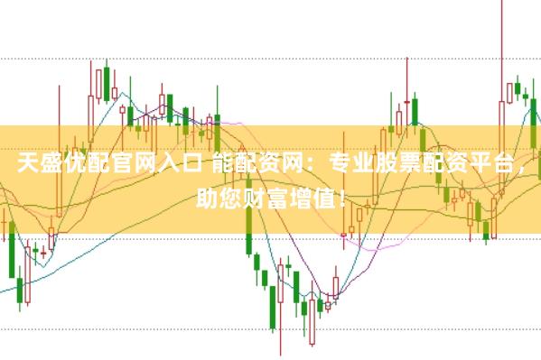 天盛优配官网入口 能配资网：专业股票配资平台，助您财富增值！
