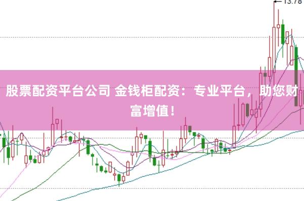 股票配资平台公司 金钱柜配资：专业平台，助您财富增值！