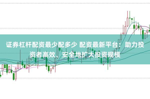 证券杠杆配资最少配多少 配资最新平台：助力投资者高效、安全地扩大投资规模