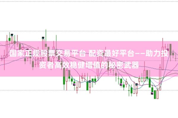 国家正规股票交易平台 配资最好平台——助力投资者高效稳健增值的秘密武器