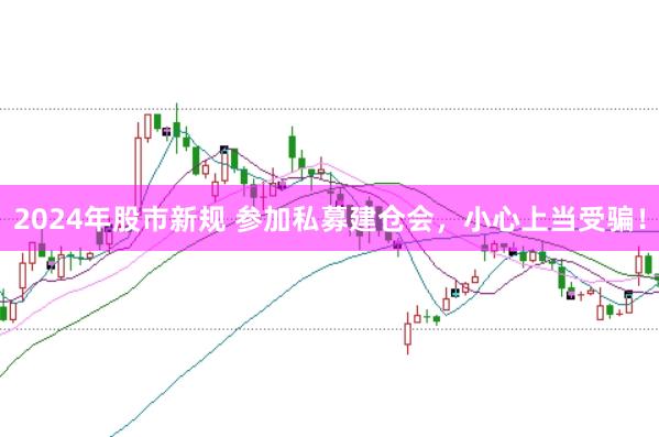2024年股市新规 参加私募建仓会，小心上当受骗！