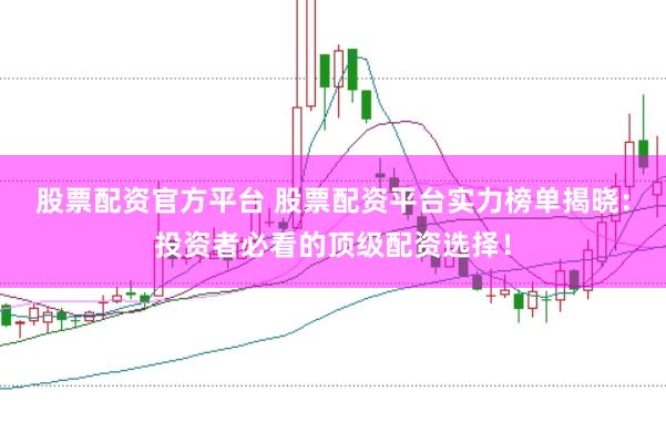 股票配资官方平台 股票配资平台实力榜单揭晓：投资者必看的顶级配资选择！