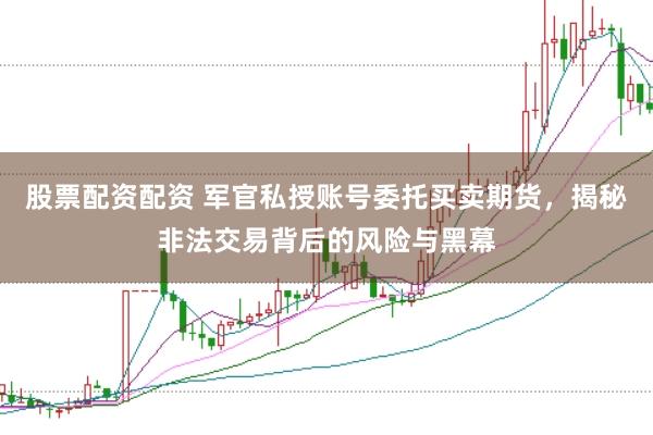 股票配资配资 军官私授账号委托买卖期货，揭秘非法交易背后的风险与黑幕