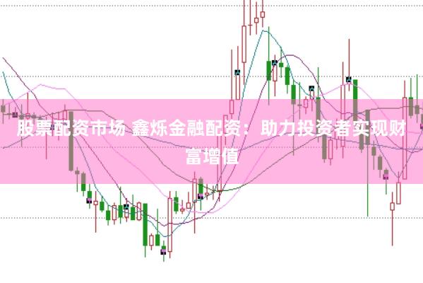 股票配资市场 鑫烁金融配资：助力投资者实现财富增值