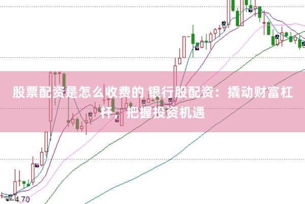股票配资是怎么收费的 银行股配资：撬动财富杠杆，把握投资机遇