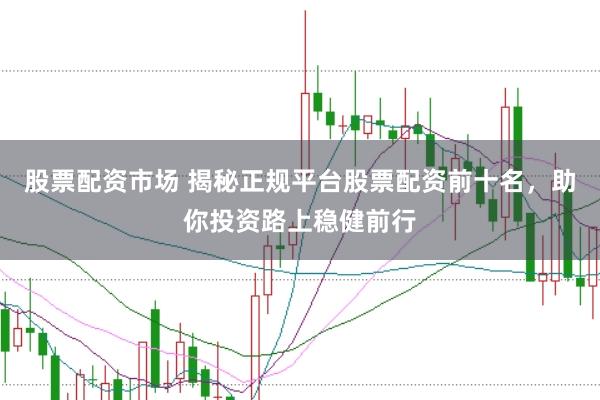 股票配资市场 揭秘正规平台股票配资前十名，助你投资路上稳健前行