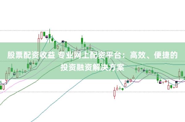 股票配资收益 专业网上配资平台：高效、便捷的投资融资解决方案