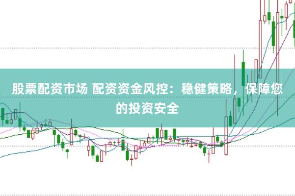 股票配资市场 配资资金风控：稳健策略，保障您的投资安全