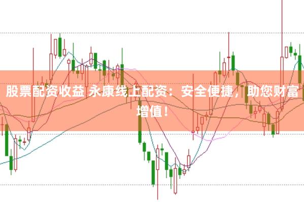 股票配资收益 永康线上配资：安全便捷，助您财富增值！