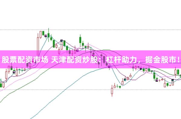 股票配资市场 天津配资炒股：杠杆助力，掘金股市！
