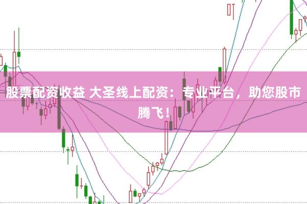 股票配资收益 大圣线上配资：专业平台，助您股市腾飞！