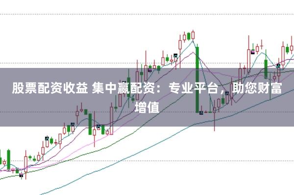 股票配资收益 集中嬴配资：专业平台，助您财富增值