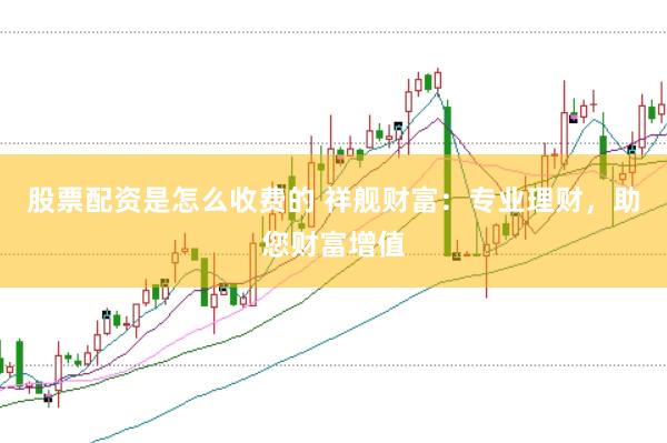 股票配资是怎么收费的 祥舰财富：专业理财，助您财富增值