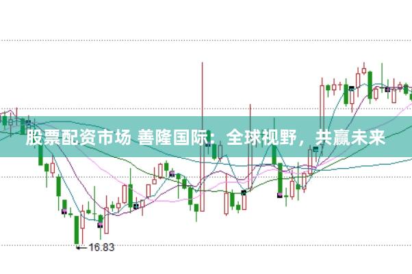 股票配资市场 善隆国际：全球视野，共赢未来