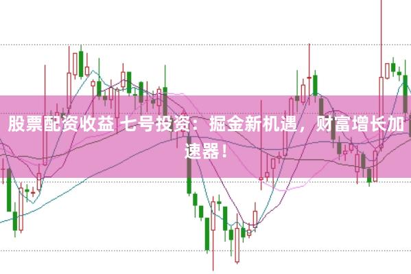 股票配资收益 七号投资：掘金新机遇，财富增长加速器！