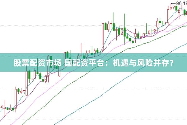 股票配资市场 国配资平台：机遇与风险并存？