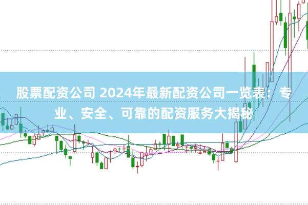 股票配资公司 2024年最新配资公司一览表：专业、安全、可靠的配资服务大揭秘