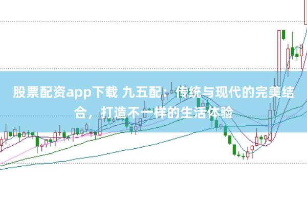股票配资app下载 九五配：传统与现代的完美结合，打造不一样的生活体验
