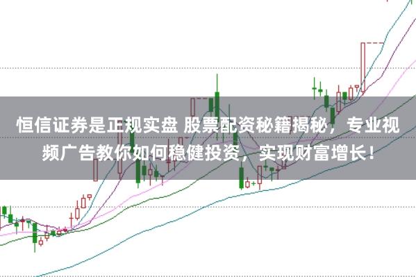 恒信证券是正规实盘 股票配资秘籍揭秘，专业视频广告教你如何稳健投资，实现财富增长！