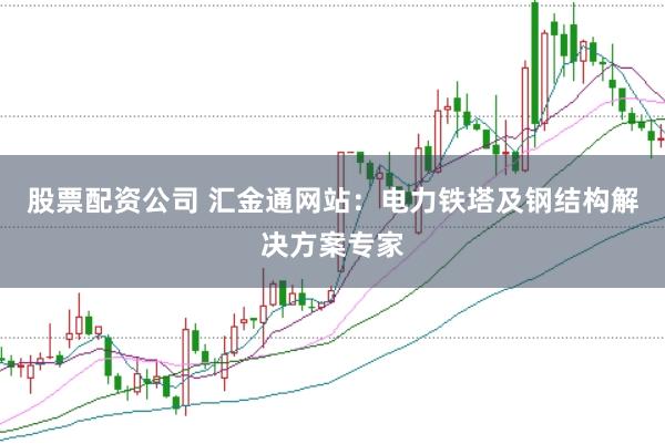 股票配资公司 汇金通网站：电力铁塔及钢结构解决方案专家