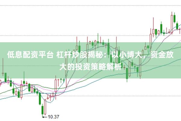 低息配资平台 杠杆炒股揭秘：以小博大，资金放大的投资策略解析