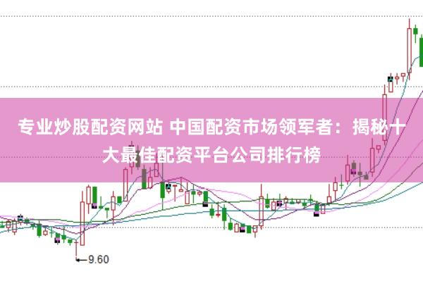 专业炒股配资网站 中国配资市场领军者：揭秘十大最佳配资平台公司排行榜