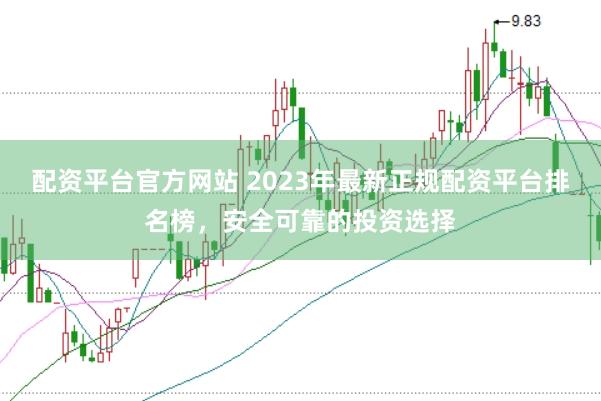 配资平台官方网站 2023年最新正规配资平台排名榜，安全可靠的投资选择