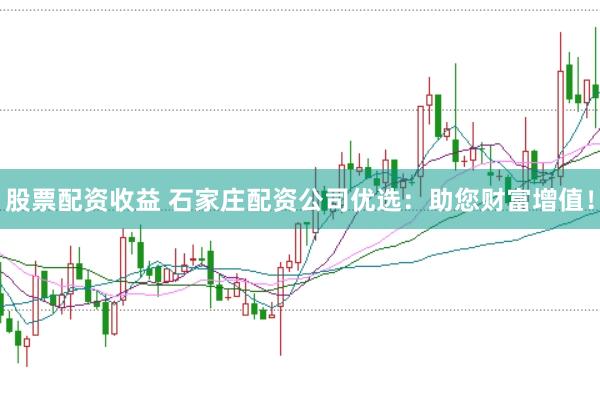 股票配资收益 石家庄配资公司优选：助您财富增值！