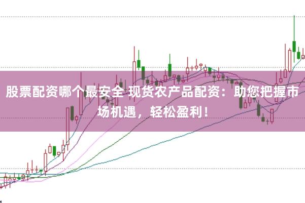 股票配资哪个最安全 现货农产品配资：助您把握市场机遇，轻松盈利！