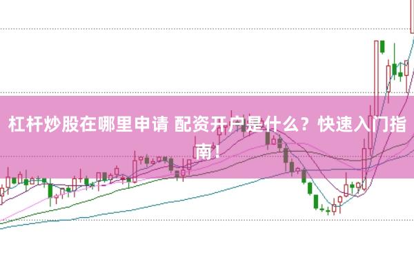 杠杆炒股在哪里申请 配资开户是什么？快速入门指南！