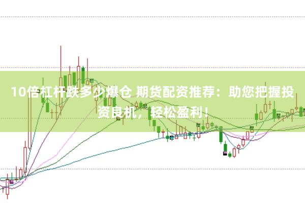 10倍杠杆跌多少爆仓 期货配资推荐：助您把握投资良机，轻松盈利！