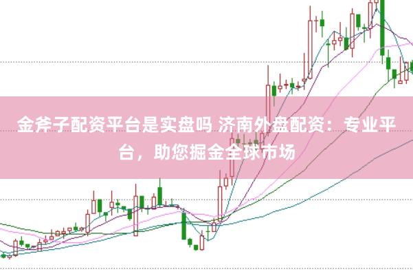 金斧子配资平台是实盘吗 济南外盘配资：专业平台，助您掘金全球市场
