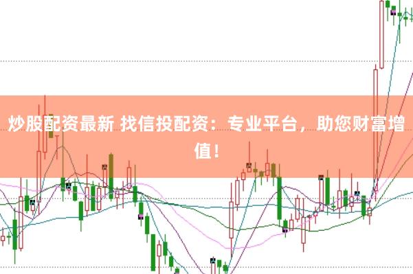 炒股配资最新 找信投配资：专业平台，助您财富增值！