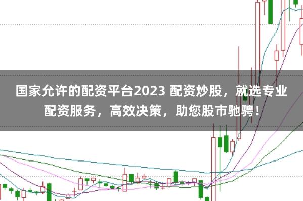 国家允许的配资平台2023 配资炒股，就选专业配资服务，高效决策，助您股市驰骋！