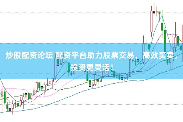 炒股配资论坛 配资平台助力股票交易，高效买卖，投资更灵活！
