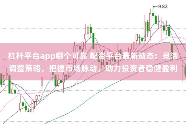 杠杆平台app哪个可靠 配资平台最新动态：灵活调整策略，把握市场脉动，助力投资者稳健盈利