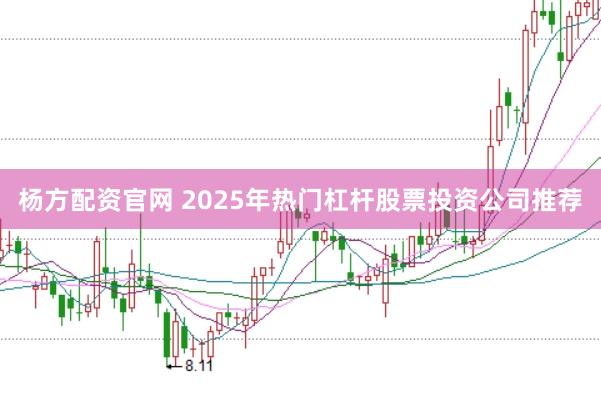 杨方配资官网 2025年热门杠杆股票投资公司推荐