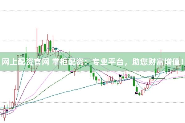 网上配资官网 掌柜配资：专业平台，助您财富增值！