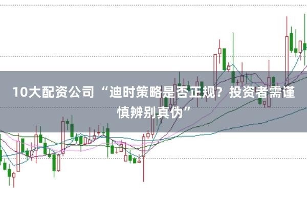 10大配资公司 “迪时策略是否正规？投资者需谨慎辨别真伪”