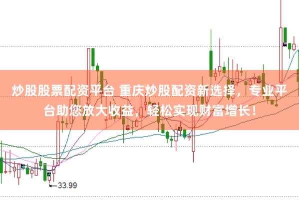炒股股票配资平台 重庆炒股配资新选择，专业平台助您放大收益，轻松实现财富增长！
