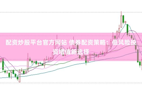 配资炒股平台官方网站 债券配资策略：低风险投资增值新选择