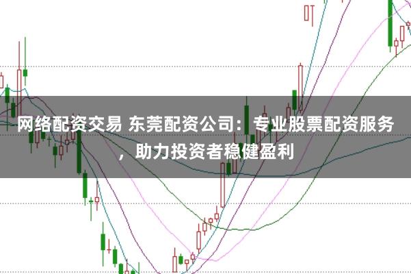 网络配资交易 东莞配资公司：专业股票配资服务，助力投资者稳健盈利