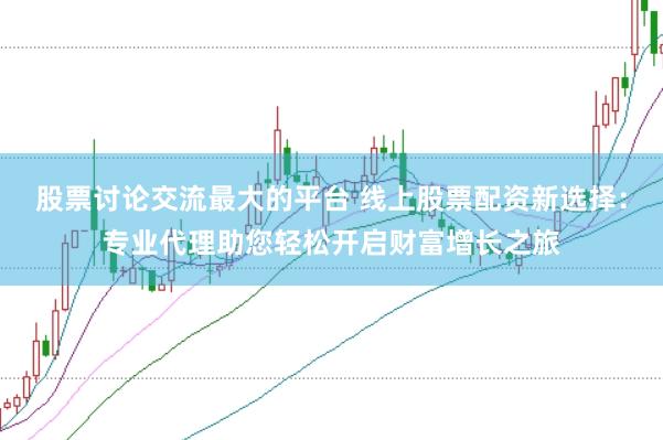 股票讨论交流最大的平台 线上股票配资新选择：专业代理助您轻松开启财富增长之旅