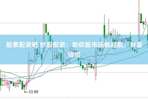 股票配资吧 炒股配资：助你股市扬帆起航，财富倍增