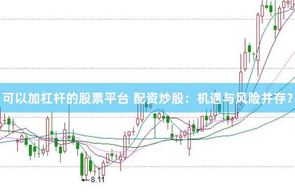 可以加杠杆的股票平台 配资炒股：机遇与风险并存？