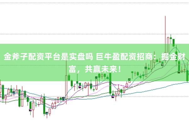 金斧子配资平台是实盘吗 巨牛盈配资招商：掘金财富，共赢未来！