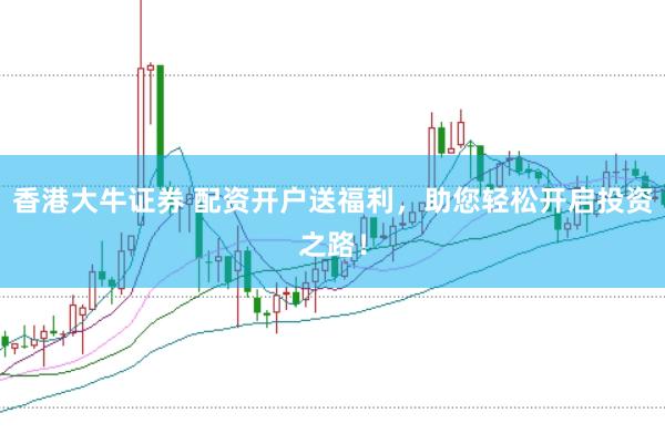 香港大牛证券 配资开户送福利，助您轻松开启投资之路！