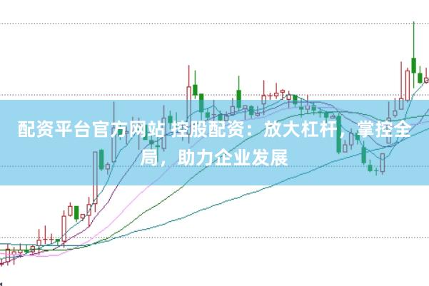 配资平台官方网站 控股配资：放大杠杆，掌控全局，助力企业发展