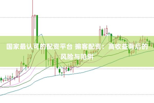 国家最认可的配资平台 掮客配资：高收益背后的风险与陷阱